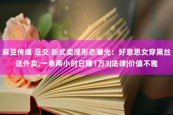 麻豆传媒 足交 新式卖淫形态曝光：好意思女穿黑丝送外卖，一单两小时日赚1万3|法律|价值不雅