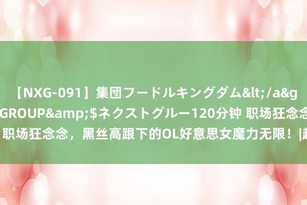 【NXG-091】集団フードルキングダム</a>2010-04-20NEXT GROUP&$ネクストグルー120分钟 职场狂念念，黑丝高跟下的OL好意思女魔力无限！|超短裙|高跟鞋|ol好意思女