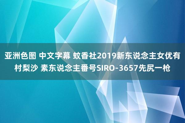 亚洲色图 中文字幕 蚊香社2019新东说念主女优有村梨沙 素东说念主番号SIRO-3657先尻一枪