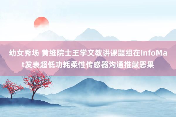 幼女秀场 黄维院士王学文教讲课题组在InfoMat发表超低功耗柔性传感器沟通推敲恶果
