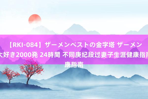 【RKI-084】ザーメンベストの金字塔 ザーメン大好き2000発 24時間 不同庚纪段过妻子生涯健康指南