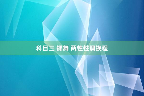 科目三 裸舞 两性性调换程