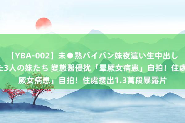 【YBA-002】未●熟パイパン妹夜這い生中出しレイプ 兄に犯された3人の妹たち 變態醫侵扰「晕厥女病患」自拍！　住處搜出1.3萬段暴露片