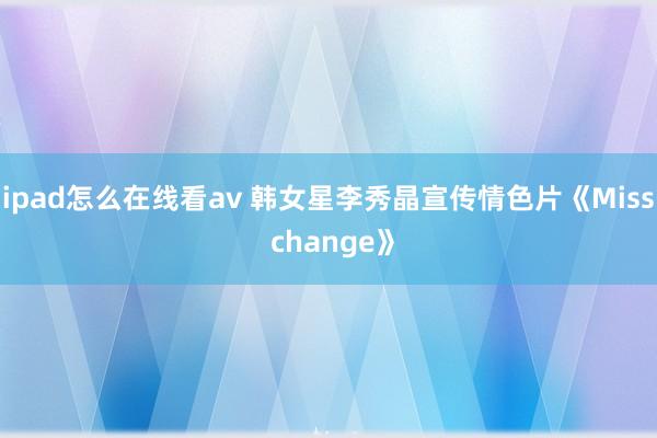 ipad怎么在线看av 韩女星李秀晶宣传情色片《Miss change》