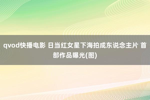 qvod快播电影 日当红女星下海拍成东说念主片 首部作品曝光(图)