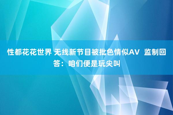 性都花花世界 无线新节目被批色情似AV  监制回答：咱们便是玩尖叫