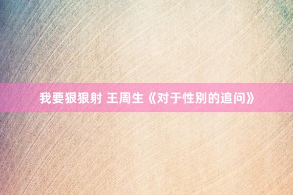 我要狠狠射 王周生《对于性别的追问》