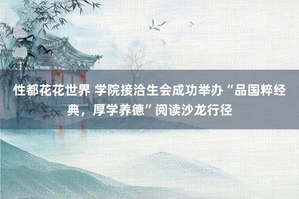 性都花花世界 学院接洽生会成功举办“品国粹经典，厚学养德”阅读沙龙行径
