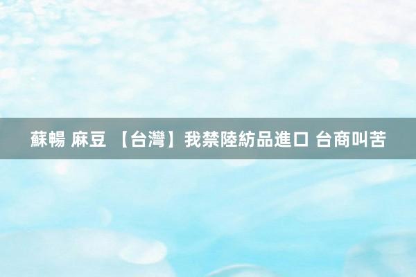 蘇暢 麻豆 【台灣】我禁陸紡品進口 台商叫苦