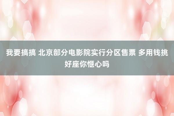 我要搞搞 北京部分电影院实行分区售票 多用钱挑好座你惬心吗