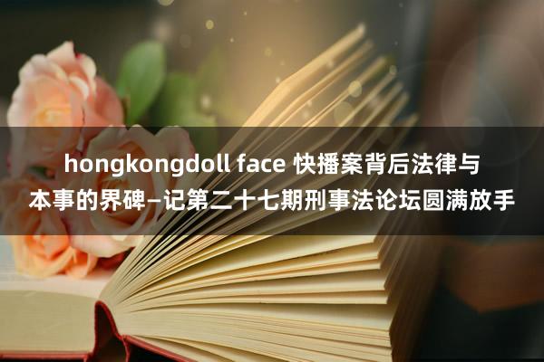 hongkongdoll face 快播案背后法律与本事的界碑—记第二十七期刑事法论坛圆满放手