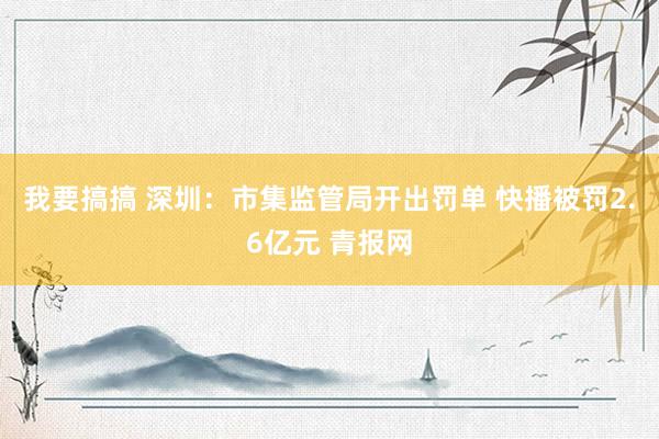 我要搞搞 深圳：市集监管局开出罚单 快播被罚2.6亿元 青报网