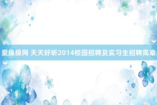 爱操操网 天天好听2014校园招聘及实习生招聘简章
