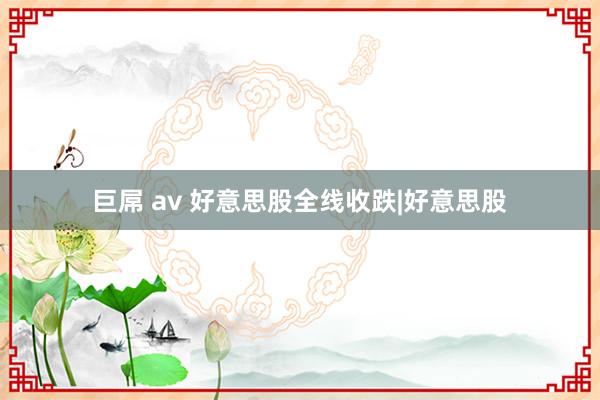 巨屌 av 好意思股全线收跌|好意思股