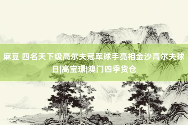 麻豆 四名天下级高尔夫冠军球手亮相金沙高尔夫球日|高宝璟|澳门四季货仓