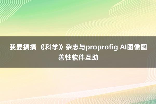 我要搞搞 《科学》杂志与proprofig AI图像圆善性软件互助