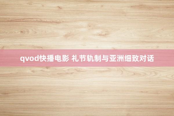 qvod快播电影 礼节轨制与亚洲细致对话