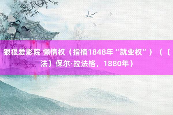 狠狠爱影院 懒惰权(指摘1848年“就业权”)(〔法〕保尔·拉法格,1880年)