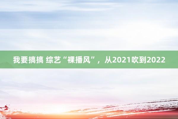 我要搞搞 综艺“裸播风”，从2021吹到2022