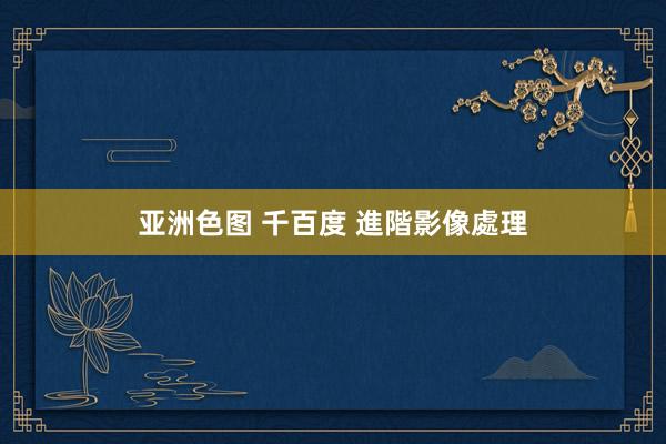 亚洲色图 千百度 進階影像處理