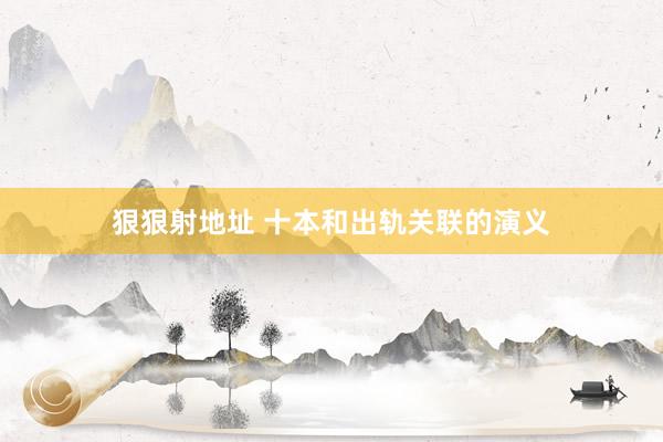 狠狠射地址 十本和出轨关联的演义