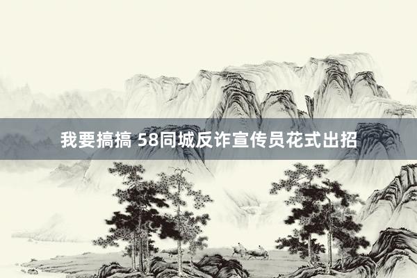 我要搞搞 58同城反诈宣传员花式出招