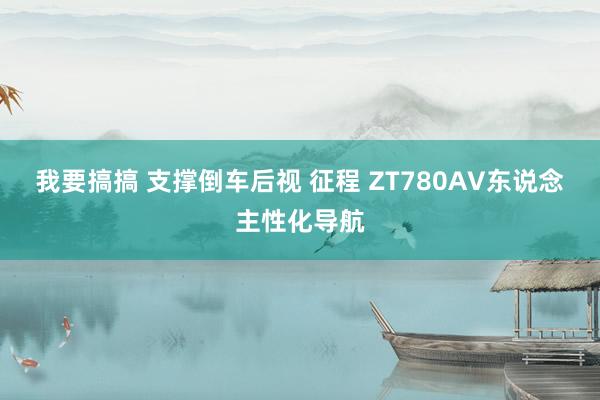 我要搞搞 支撑倒车后视 征程 ZT780AV东说念主性化导航