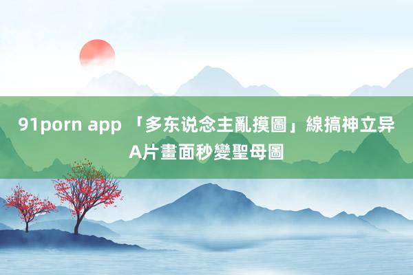 91porn app 「多东说念主亂摸圖」線搞神立异　A片畫面秒變聖母圖