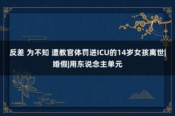 反差 为不知 遭教官体罚进ICU的14岁女孩离世|婚假|用东说念主单元