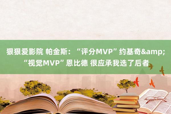 狠狠爱影院 帕金斯：“评分MVP”约基奇&“视觉MVP”恩比德 很应承我选了后者