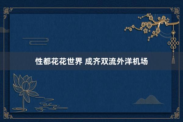 性都花花世界 成齐双流外洋机场