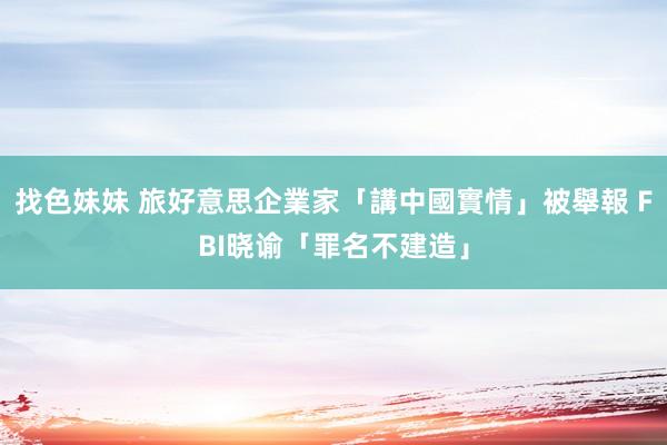 找色妹妹 旅好意思企業家「講中國實情」被舉報 FBI晓谕「罪名不建造」