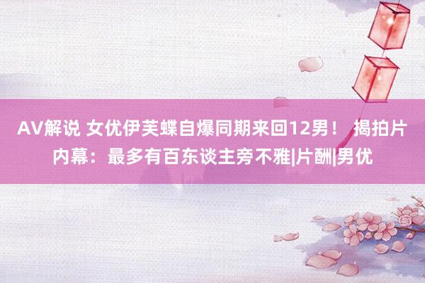 AV解说 女优伊芙蝶自爆同期来回12男！ 揭拍片内幕：最多有百东谈主旁不雅|片酬|男优