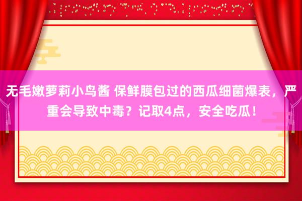 无毛嫩萝莉小鸟酱 保鲜膜包过的西瓜细菌爆表，严重会导致中毒？记取4点，安全吃瓜！