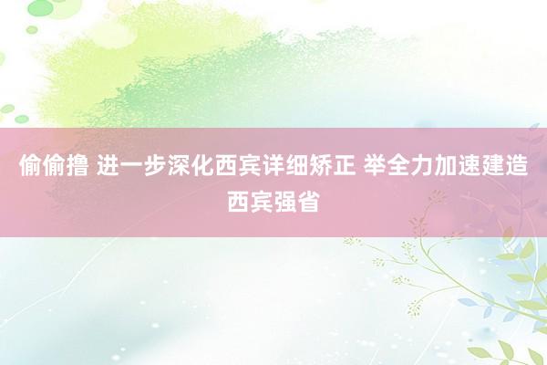 偷偷撸 进一步深化西宾详细矫正 举全力加速建造西宾强省