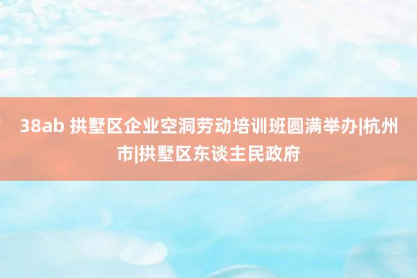 38ab 拱墅区企业空洞劳动培训班圆满举办|杭州市|拱墅区东谈主民政府