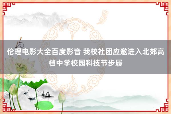 伦理电影大全百度影音 我校社团应邀进入北郊高档中学校园科技节步履