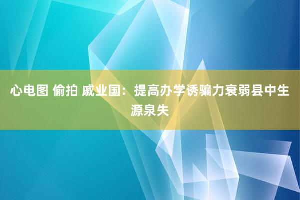 心电图 偷拍 戚业国：提高办学诱骗力衰弱县中生源泉失