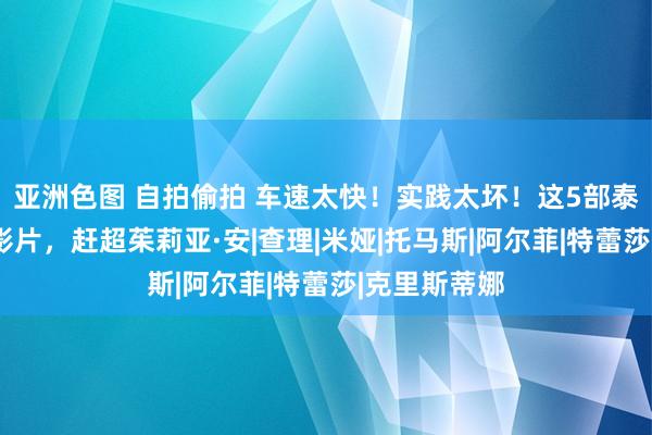 亚洲色图 自拍偷拍 车速太快！实践太坏！这5部泰西“熟肉”影片，赶超茱莉亚·安|查理|米娅|托马斯|阿尔菲|特蕾莎|克里斯蒂娜