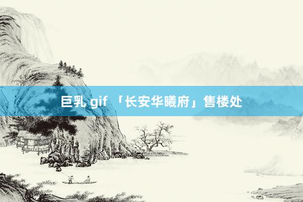 巨乳 gif 「长安华曦府」售楼处