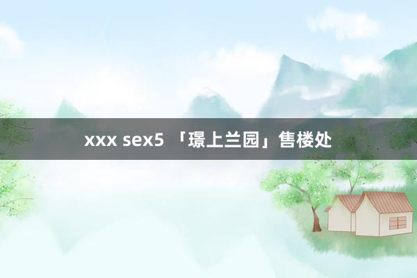 xxx sex5 「璟上兰园」售楼处