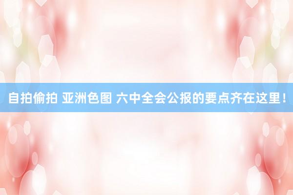 自拍偷拍 亚洲色图 六中全会公报的要点齐在这里！