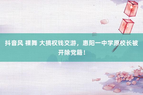 抖音风 裸舞 大搞权钱交游，惠阳一中学原校长被开除党籍！