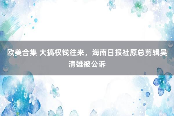 欧美合集 大搞权钱往来，海南日报社原总剪辑吴清雄被公诉