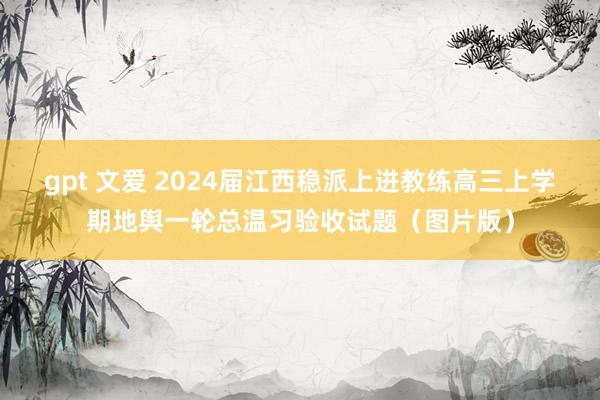 gpt 文爱 2024届江西稳派上进教练高三上学期地舆一轮总温习验收试题（图片版）