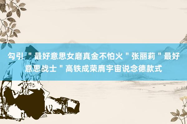 勾引 ＂最好意思女磨真金不怕火＂张丽莉＂最好意思战士＂高铁成荣膺宇宙说念德款式