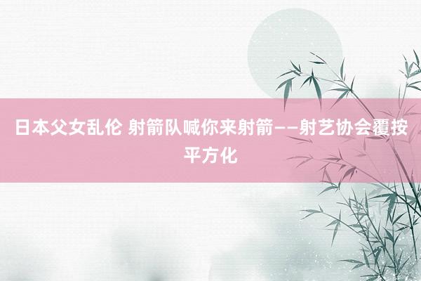 日本父女乱伦 射箭队喊你来射箭——射艺协会覆按平方化