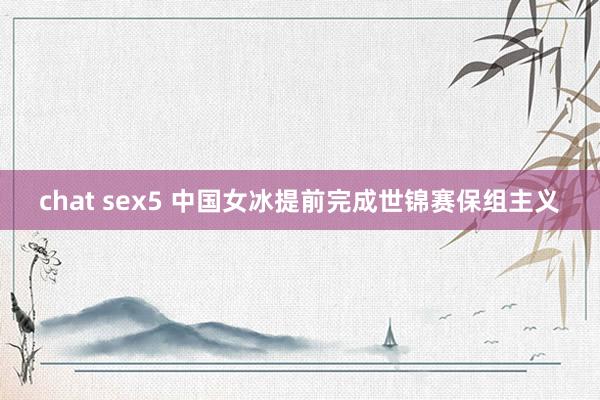 chat sex5 中国女冰提前完成世锦赛保组主义