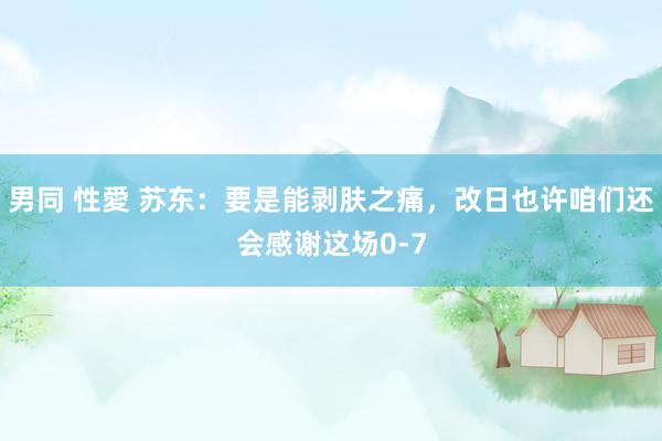 男同 性愛 苏东：要是能剥肤之痛，改日也许咱们还会感谢这场0-7