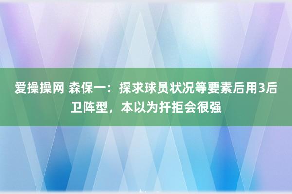 爱操操网 森保一：探求球员状况等要素后用3后卫阵型，本以为扞拒会很强